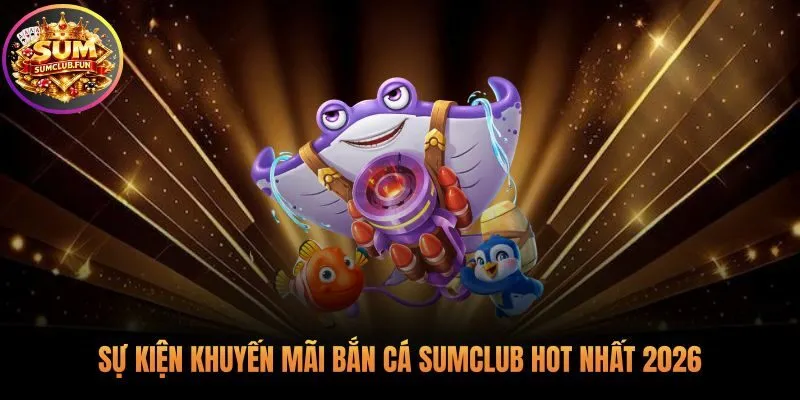 Nhận ngàn ưu đãi hấp dẫn từ sự kiện khuyến mãi Bắn Cá Sumclub