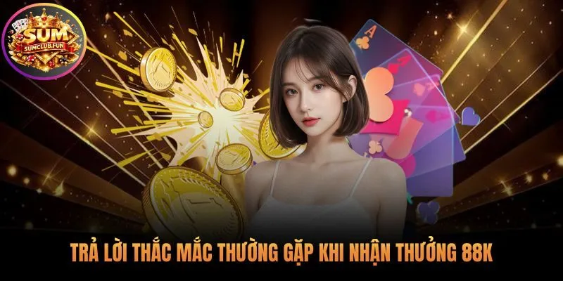 Giải đáp các câu hỏi phổ biến về chương trình thưởng 88K
